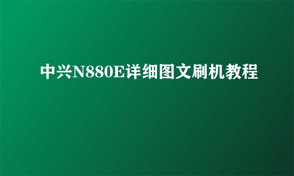 中兴N880E详细图文刷机教程