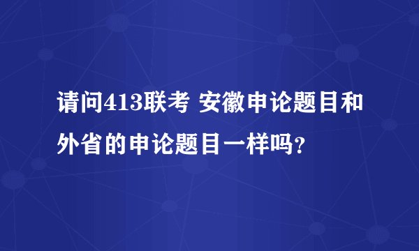 请问413联考 安徽申论题目和外省的申论题目一样吗？