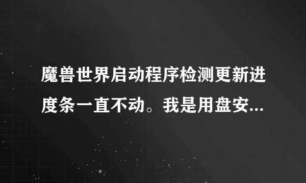 魔兽世界启动程序检测更新进度条一直不动。我是用盘安装的。跪求解答！