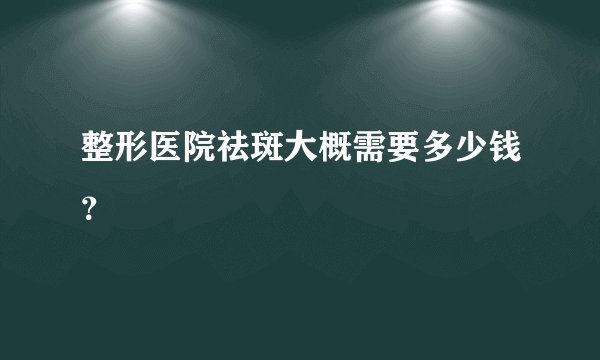 整形医院祛斑大概需要多少钱？