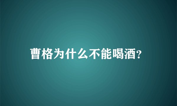 曹格为什么不能喝酒？