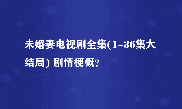 未婚妻电视剧全集(1-36集大结局) 剧情梗概？