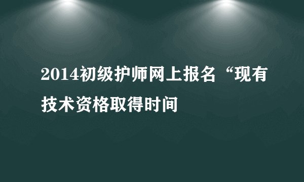 2014初级护师网上报名“现有技术资格取得时间