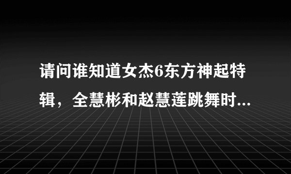 请问谁知道女杰6东方神起特辑，全慧彬和赵慧莲跳舞时用的歌曲是什么？？