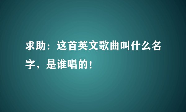 求助:这首英文歌曲叫什么名字,是谁唱的!