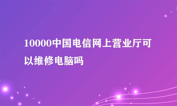 10000中国电信网上营业厅可以维修电脑吗