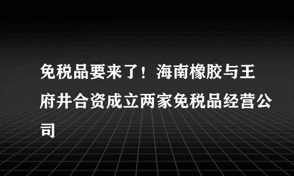 免税品要来了！海南橡胶与王府井合资成立两家免税品经营公司