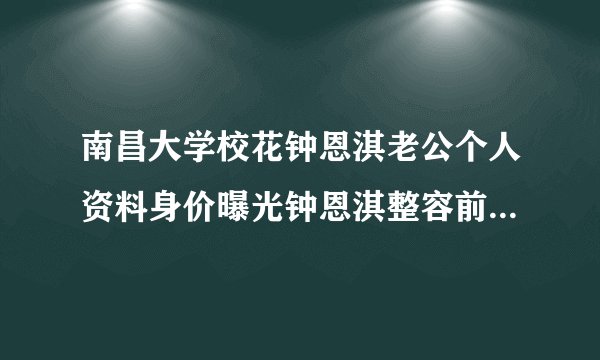 南昌大学校花钟恩淇老公个人资料身价曝光钟恩淇整容前后对比照