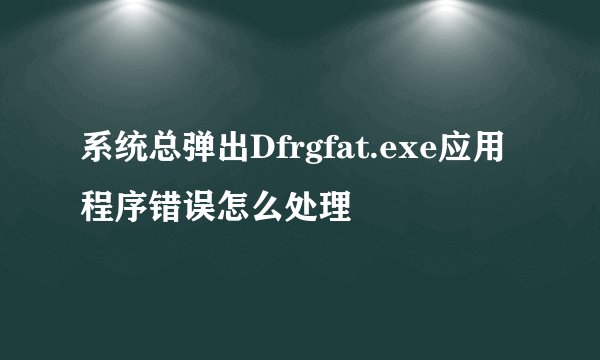 系统总弹出Dfrgfat.exe应用程序错误怎么处理
