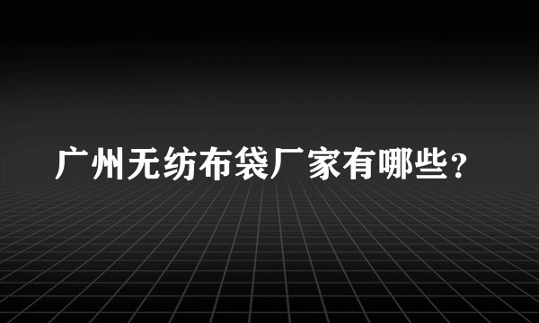 广州无纺布袋厂家有哪些？