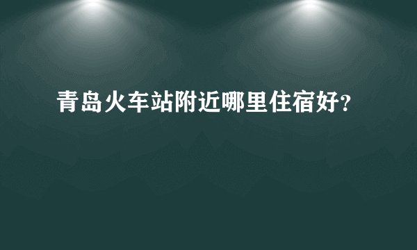青岛火车站附近哪里住宿好?