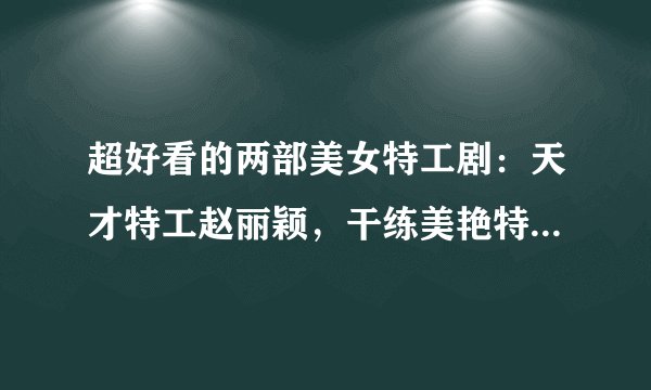 超好看的两部美女特工剧：天才特工赵丽颖，干练美艳特工唐嫣！