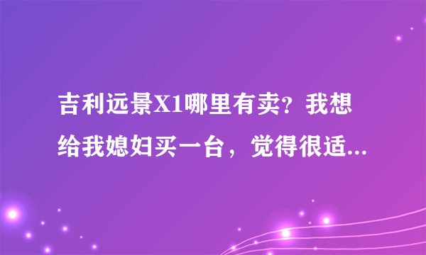 吉利远景X1哪里有卖？我想给我媳妇买一台，觉得很适合90后的女性开。