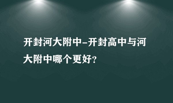 开封河大附中-开封高中与河大附中哪个更好?