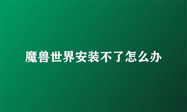 魔兽世界安装不了怎么办