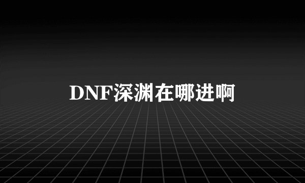 DNF深渊在哪进啊