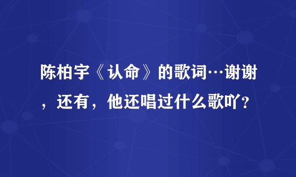 陈柏宇《认命》的歌词…谢谢，还有，他还唱过什么歌吖？
