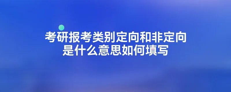 考研报考类别定向和非定向是什么意思如何填写