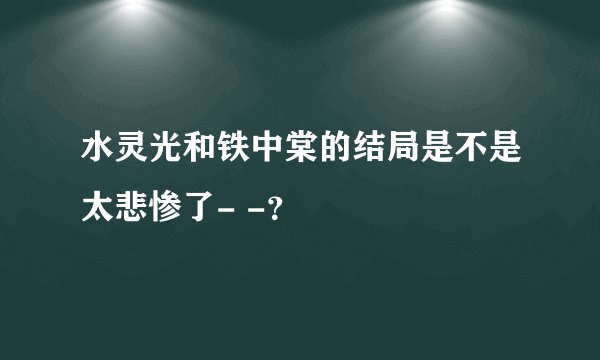 水灵光和铁中棠的结局是不是太悲惨了- -?