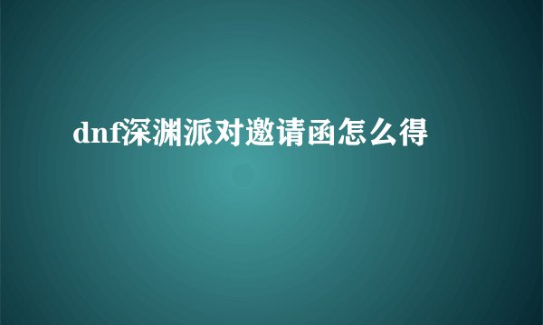 dnf深渊派对邀请函怎么得