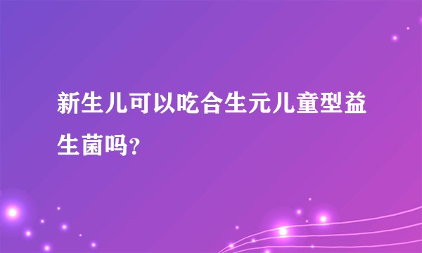 新生儿可以吃合生元儿童型益生菌吗?