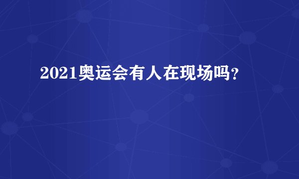 2021奥运会有人在现场吗？