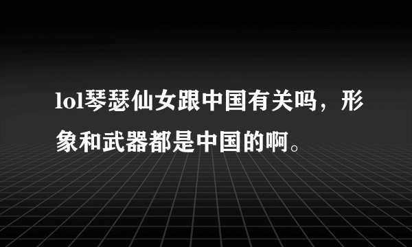 lol琴瑟仙女跟中国有关吗，形象和武器都是中国的啊。