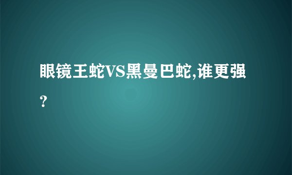 眼镜王蛇VS黑曼巴蛇,谁更强？