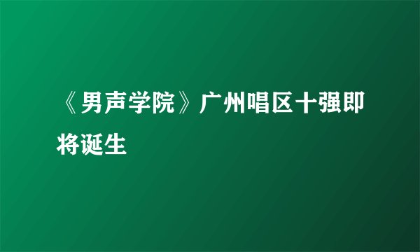 《男声学院》广州唱区十强即将诞生