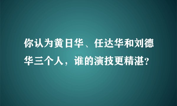 你认为黄日华、任达华和刘德华三个人，谁的演技更精湛？
