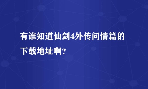 有谁知道仙剑4外传问情篇的下载地址啊？