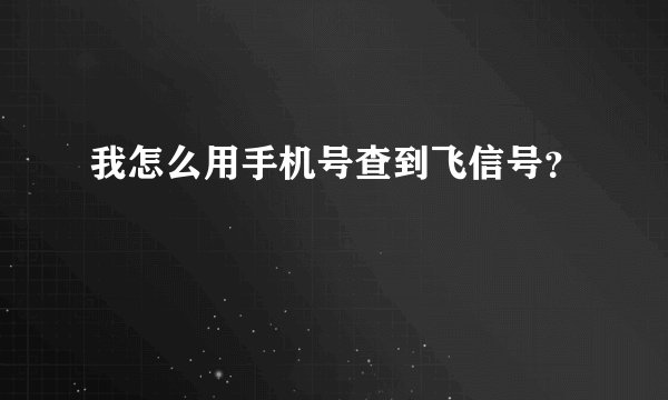 我怎么用手机号查到飞信号?