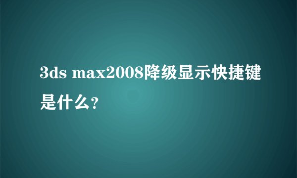 3ds max2008降级显示快捷键是什么？