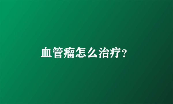 血管瘤怎么治疗？