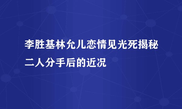 李胜基林允儿恋情见光死揭秘二人分手后的近况