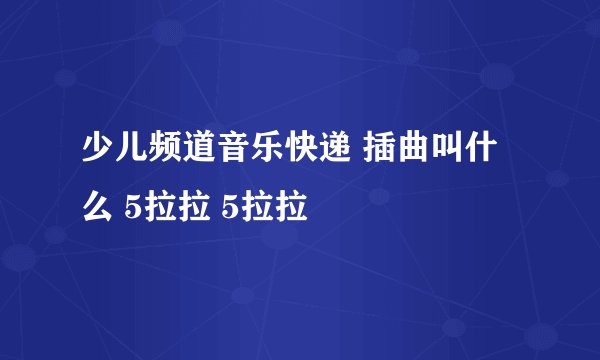 少儿频道音乐快递 插曲叫什么 5拉拉 5拉拉