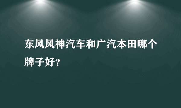 东风风神汽车和广汽本田哪个牌子好?