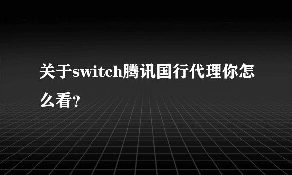 关于switch腾讯国行代理你怎么看？