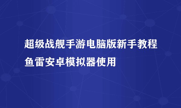 超级战舰手游电脑版新手教程鱼雷安卓模拟器使用