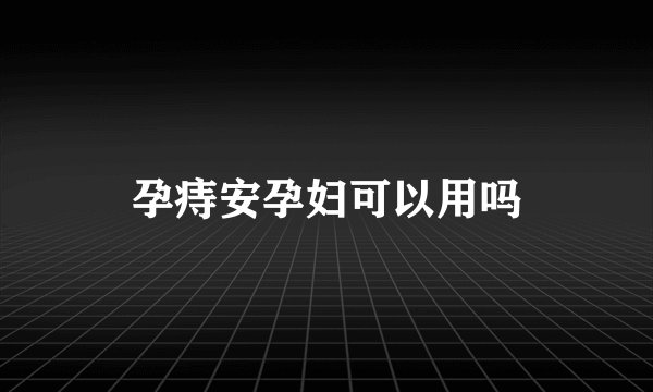 孕痔安孕妇可以用吗