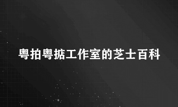 粤拍粤掂工作室的芝士百科