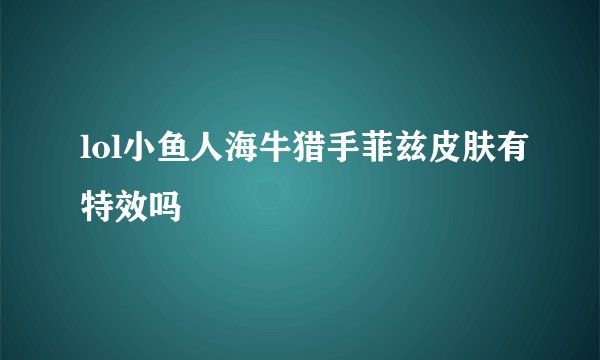 lol小鱼人海牛猎手菲兹皮肤有特效吗