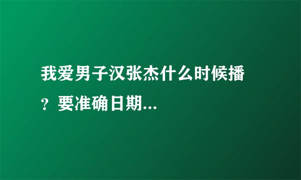 我爱男子汉张杰什么时候播 ？要准确日期...