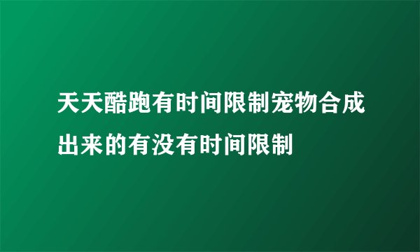 天天酷跑有时间限制宠物合成出来的有没有时间限制