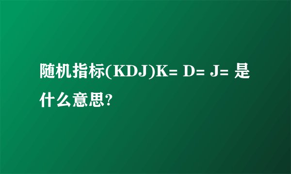 随机指标(KDJ)K= D= J= 是什么意思?