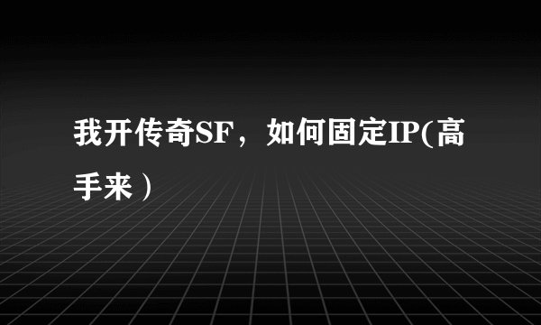 我开传奇SF，如何固定IP(高手来）