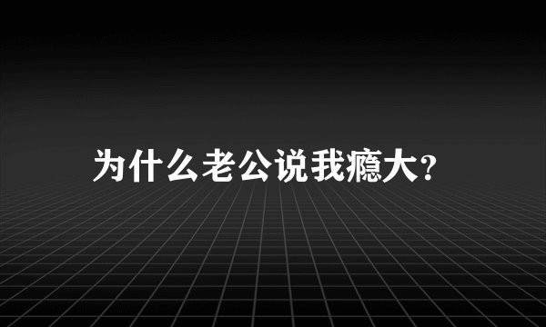 为什么老公说我瘾大？
