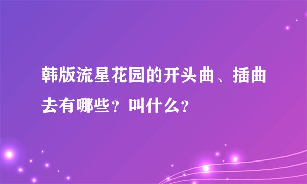 韩版流星花园的开头曲、插曲去有哪些？叫什么？