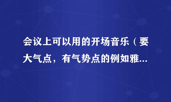 会议上可以用的开场音乐（要大气点，有气势点的例如雅尼之类的）
