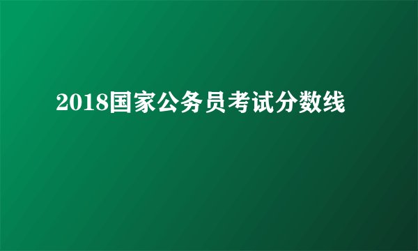 2018国家公务员考试分数线